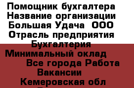 Помощник бухгалтера › Название организации ­ Большая Удача, ООО › Отрасль предприятия ­ Бухгалтерия › Минимальный оклад ­ 30 000 - Все города Работа » Вакансии   . Кемеровская обл.,Гурьевск г.